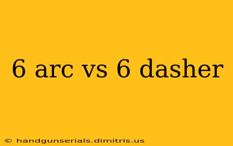 6 arc vs 6 dasher