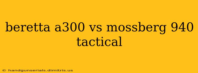 beretta a300 vs mossberg 940 tactical