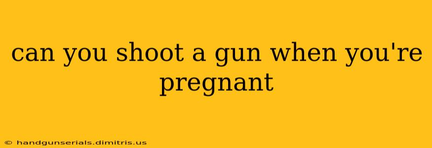 can you shoot a gun when you're pregnant