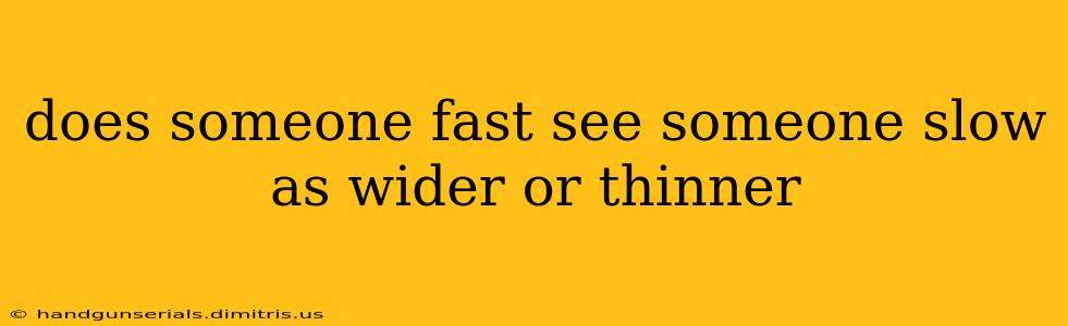 does someone fast see someone slow as wider or thinner