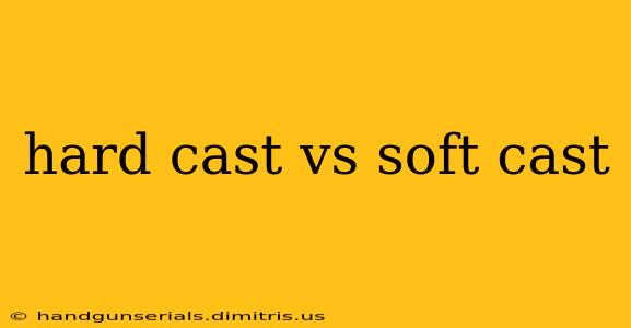 hard cast vs soft cast