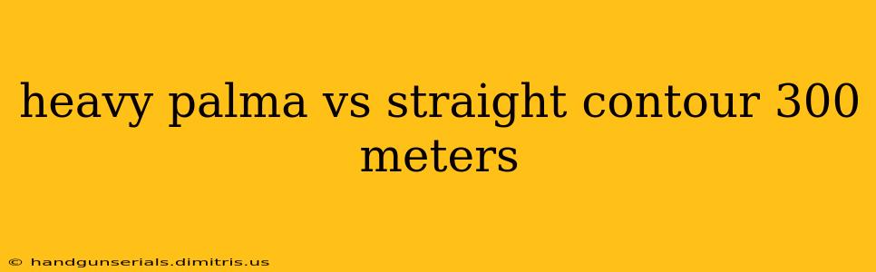 heavy palma vs straight contour 300 meters