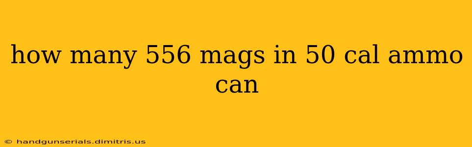 how many 556 mags in 50 cal ammo can