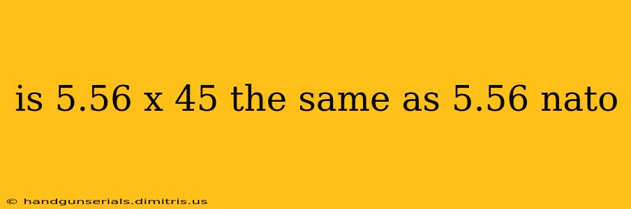 is 5.56 x 45 the same as 5.56 nato