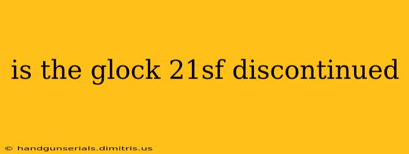 is the glock 21sf discontinued