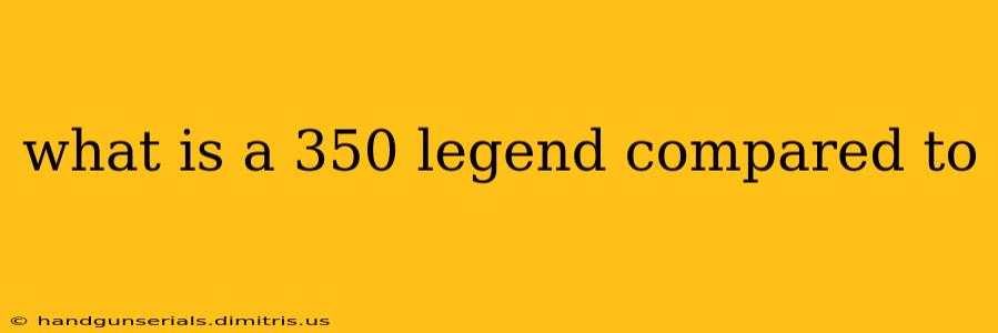 what is a 350 legend compared to