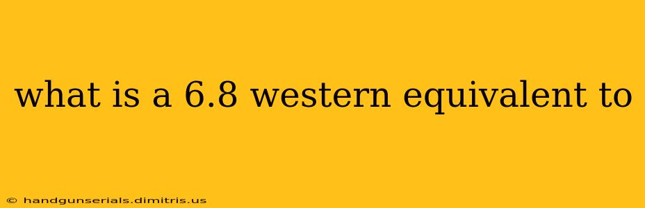 what is a 6.8 western equivalent to