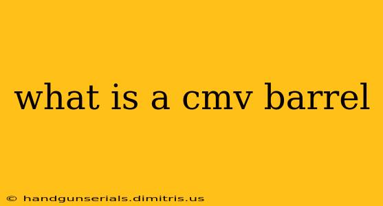 what is a cmv barrel