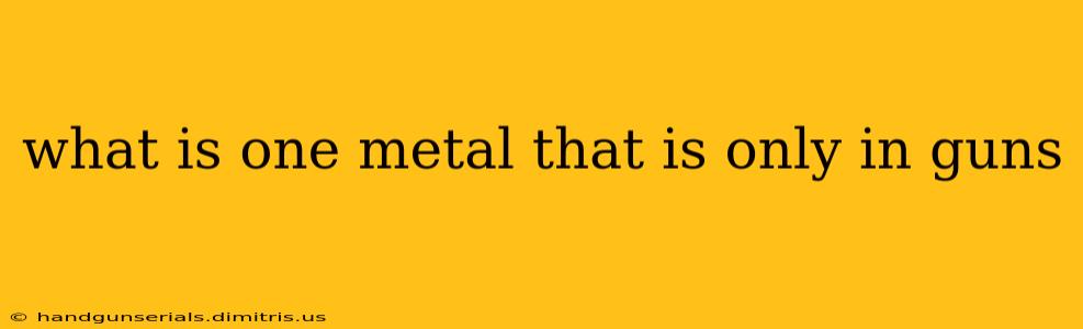 what is one metal that is only in guns