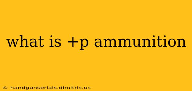 what is +p ammunition