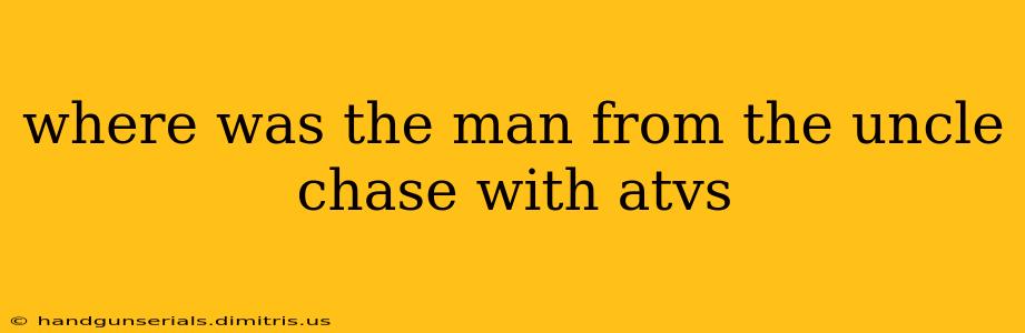 where was the man from the uncle chase with atvs