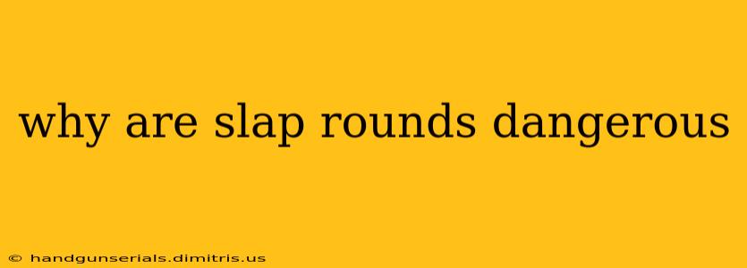 why are slap rounds dangerous