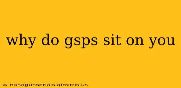 why do gsps sit on you