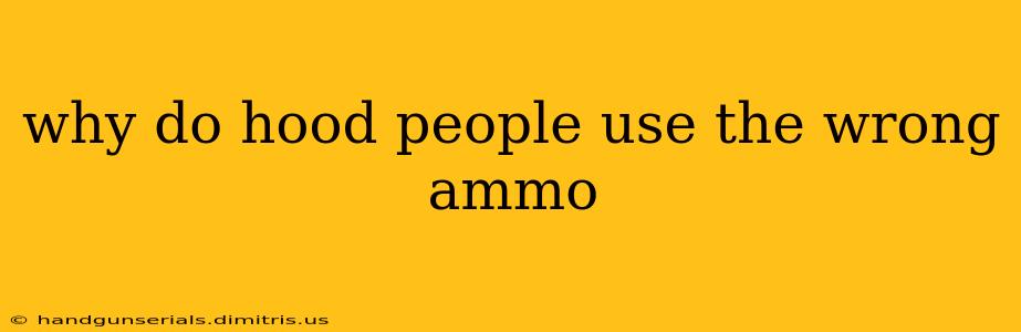 why do hood people use the wrong ammo